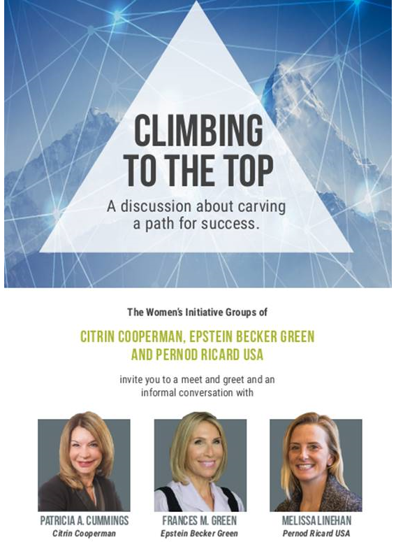 Climbing to the Top, a discussion about carving a path for success.
The Women's Initiative Groups of Citrin Cooperman, Epstein Becker Green and Pernod Ricard USA invite you to a meet and greet and an informal conversation with Patricia A. Cummings (Citrin Cooperman), Frances M. Green (Epstein Becker Green) and Melissa Linehan (Pernod Ricard USA).
